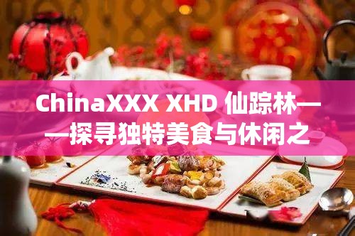 ChinaXXX XHD 仙蹤林——探尋獨特美食與休閑之地的奇妙之旅