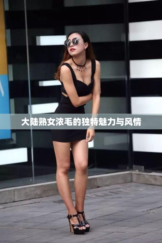 大陸熟女濃毛的獨(dú)特魅力與風(fēng)情