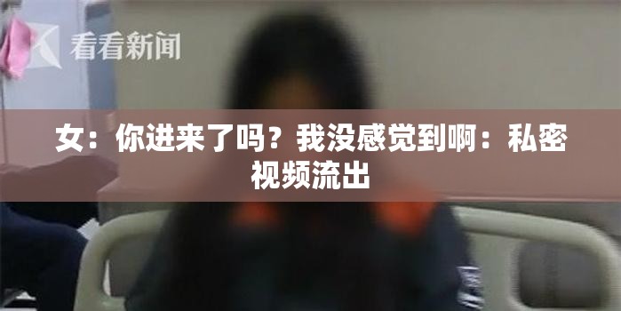 女：你進(jìn)來(lái)了嗎？我沒感覺到?。核矫芤曨l流出