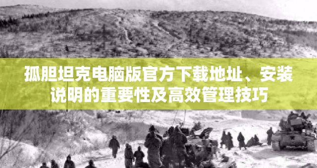 孤膽坦克電腦版官方下載地址、安裝說明的重要性及高效管理技巧