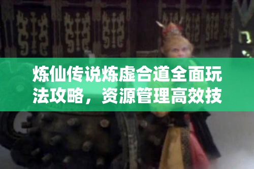 煉仙傳說煉虛合道全面玩法攻略，資源管理高效技巧及避免資源浪費的實用策略