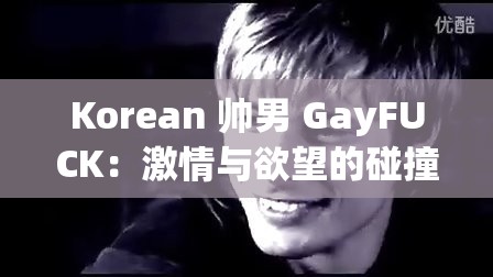 Korean 帥男 GayFUCK：激情與欲望的碰撞