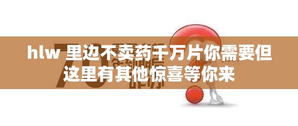 hlw 里邊不賣藥千萬片你需要但這里有其他驚喜等你來
