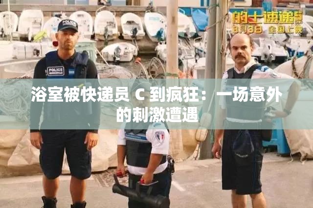 浴室被快遞員 C 到瘋狂：一場意外的刺激遭遇