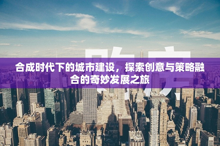 合成時代下的城市建設(shè)，探索創(chuàng)意與策略融合的奇妙發(fā)展之旅