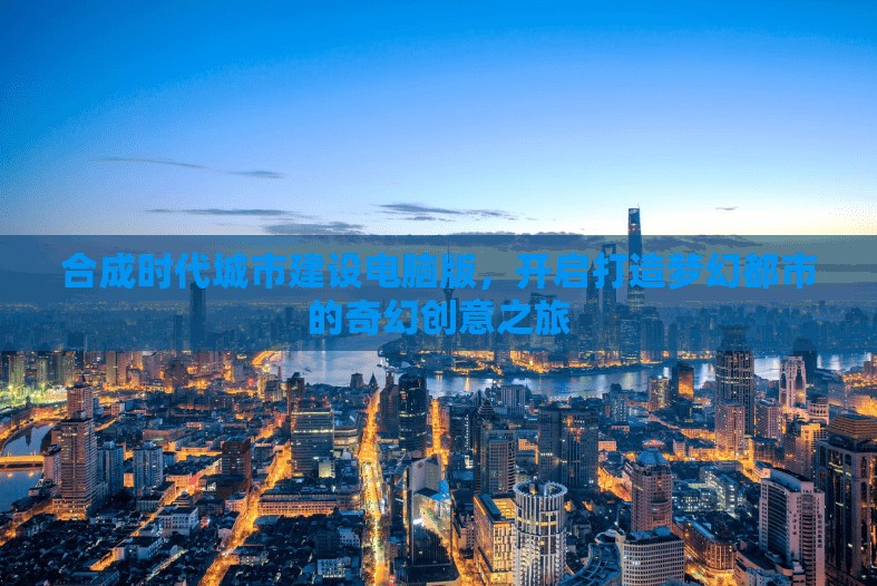 合成時代城市建設(shè)電腦版，開啟打造夢幻都市的奇幻創(chuàng)意之旅