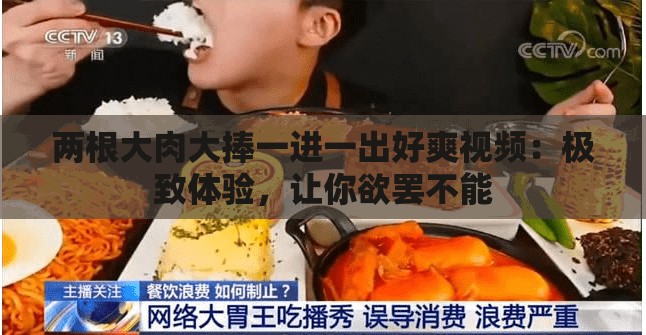 兩根大肉大捧一進(jìn)一出好爽視頻：極致體驗，讓你欲罷不能