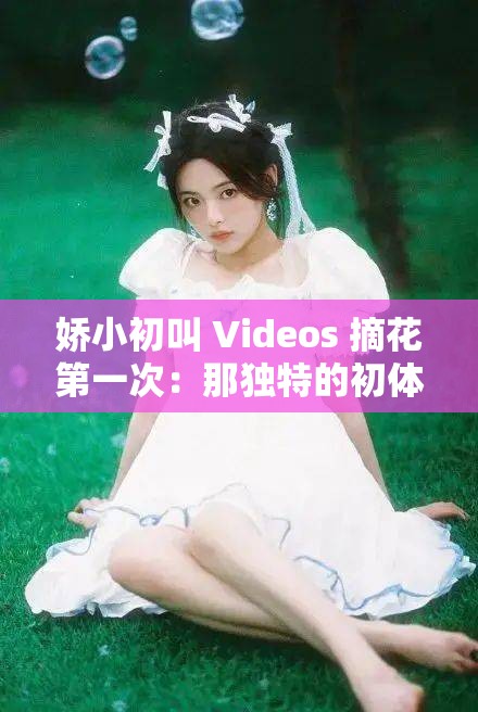 嬌小初叫 Videos 摘花第一次：那獨(dú)特的初體驗(yàn)