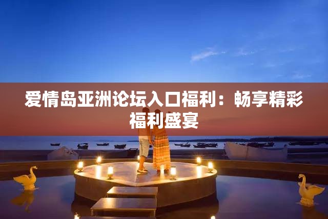 愛情島亞洲論壇入口福利：暢享精彩福利盛宴