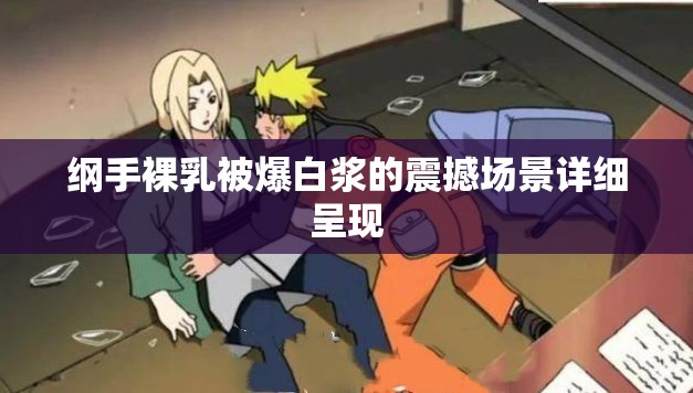 綱手裸乳被爆白漿的震撼場(chǎng)景詳細(xì)呈現(xiàn)