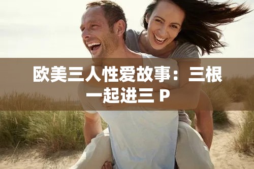 歐美三人性愛故事：三根一起進(jìn)三 P