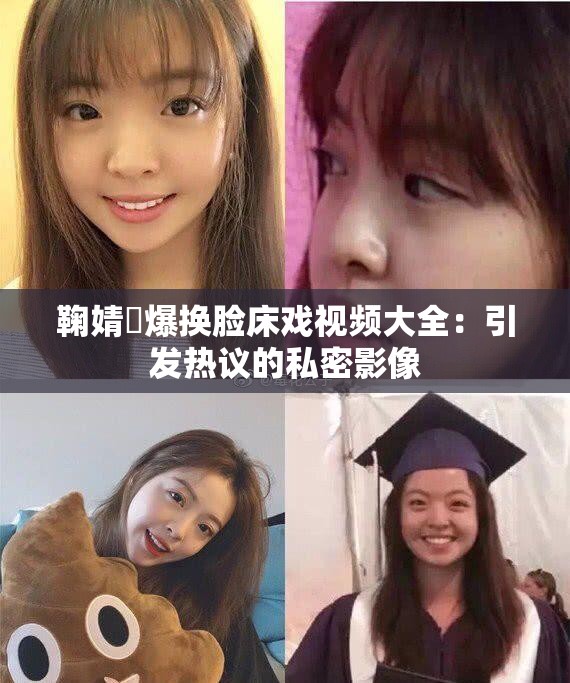 鞠婧祎爆換臉床戲視頻大全：引發(fā)熱議的私密影像