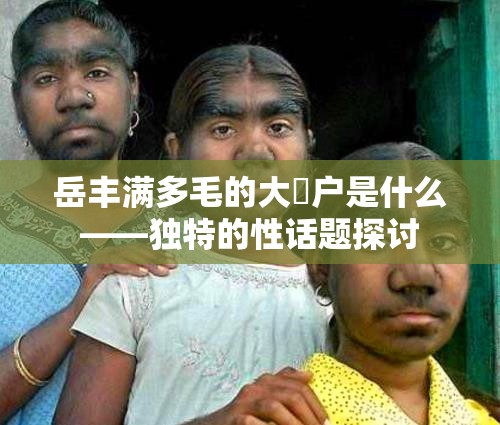岳豐滿多毛的大隂戶是什么——獨(dú)特的性話題探討