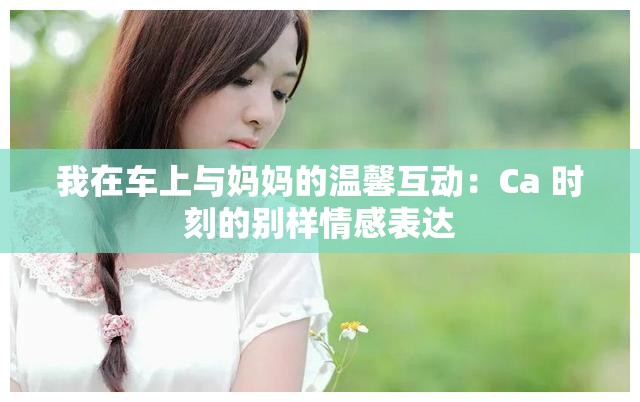 我在車上與媽媽的溫馨互動：Ca 時刻的別樣情感表達