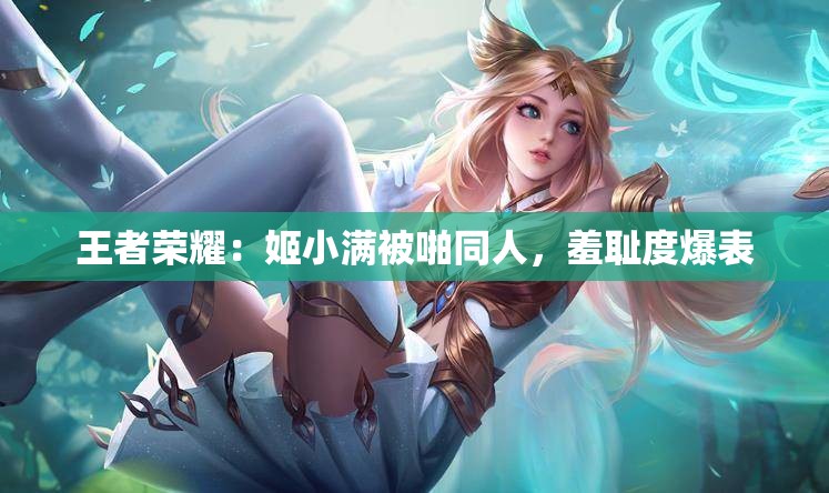 王者榮耀：姬小滿被啪同人，羞恥度爆表
