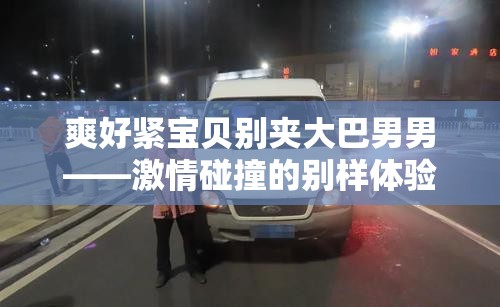爽好緊寶貝別夾大巴男男——激情碰撞的別樣體驗