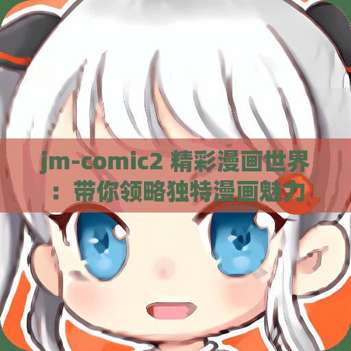 jm-comic2 精彩漫畫世界：帶你領(lǐng)略獨特漫畫魅力