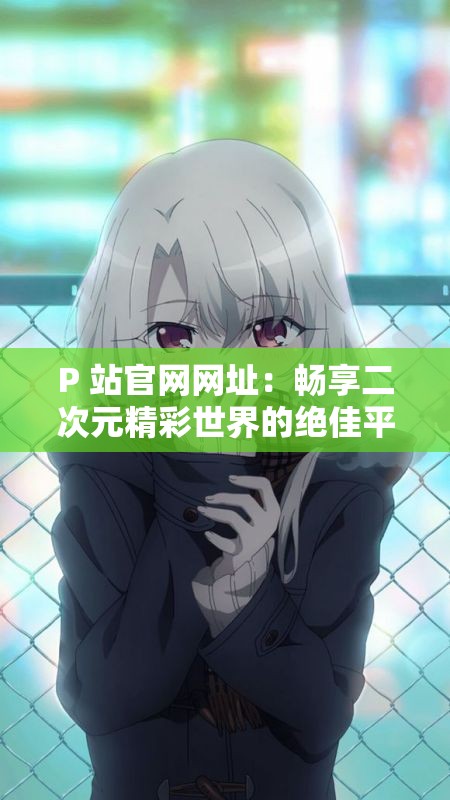 P 站官網(wǎng)網(wǎng)址：暢享二次元精彩世界的絕佳平臺