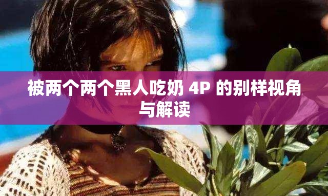 被兩個兩個黑人吃奶 4P 的別樣視角與解讀