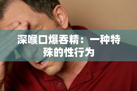 深喉口爆吞精：一種特殊的性行為
