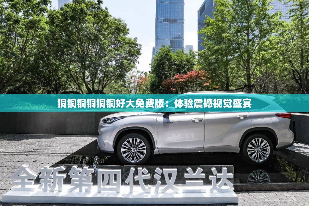 銅銅銅銅銅銅好大免費(fèi)版：體驗(yàn)震撼視覺盛宴