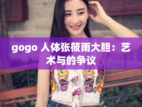 gogo 人體張?bào)阌甏竽懀核囆g(shù)與的爭(zhēng)議
