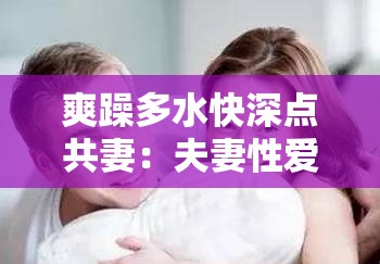 爽躁多水快深點(diǎn)共妻：夫妻性愛的探索與享受