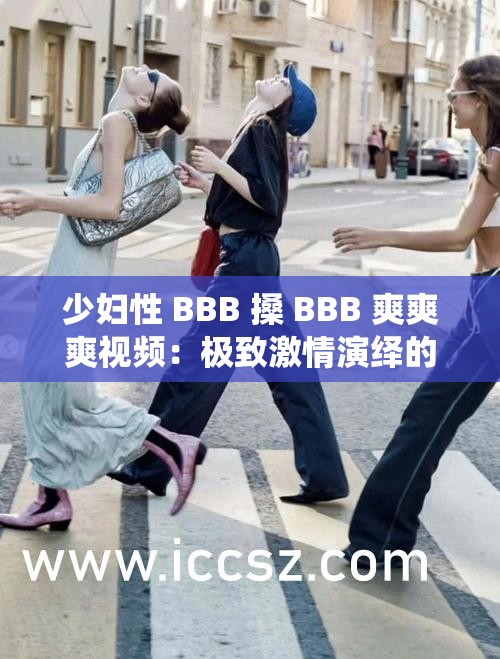 少婦性 BBB 搡 BBB 爽爽爽視頻：極致激情演繹的感官盛宴