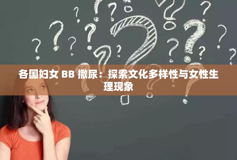 各國婦女 BB 撒尿：探索文化多樣性與女性生理現(xiàn)象