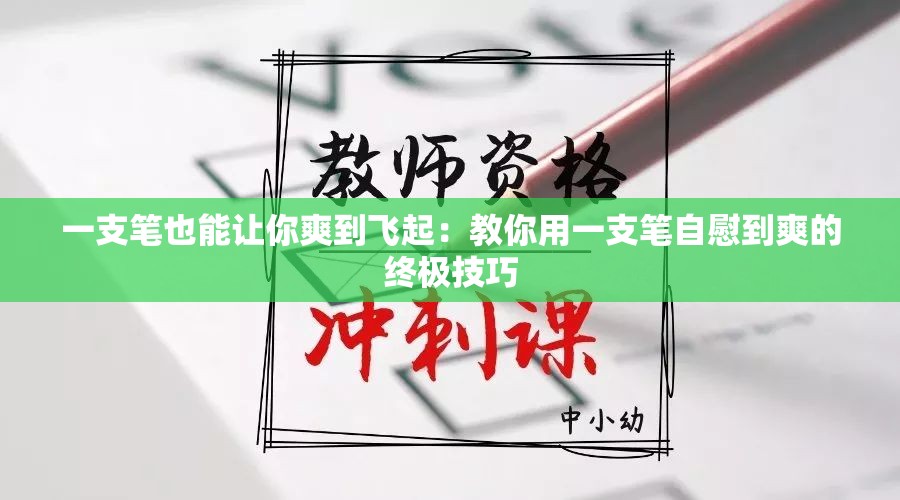 一支筆也能讓你爽到飛起：教你用一支筆自慰到爽的終極技巧