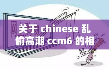 關(guān)于 chinese 亂偷高潮 ccm6 的相關(guān)探討及分析
