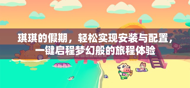 琪琪的假期，輕松實現(xiàn)安裝與配置，一鍵啟程夢幻般的旅程體驗