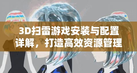 3D掃雷游戲安裝與配置詳解，打造高效資源管理的實用指南
