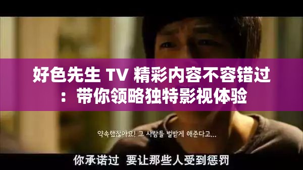 好色先生 TV 精彩內(nèi)容不容錯過：帶你領(lǐng)略獨特影視體驗