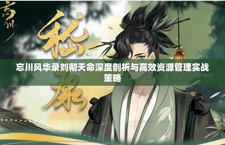 忘川風(fēng)華錄劉徹天命深度剖析與高效資源管理實戰(zhàn)策略