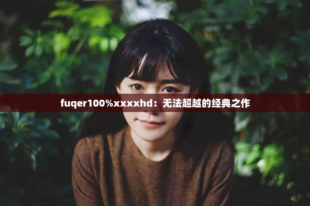fuqer100%xxxxhd：無法超越的經(jīng)典之作