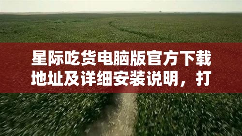星際吃貨電腦版官方下載地址及詳細安裝說明，打造高效資源管理指南