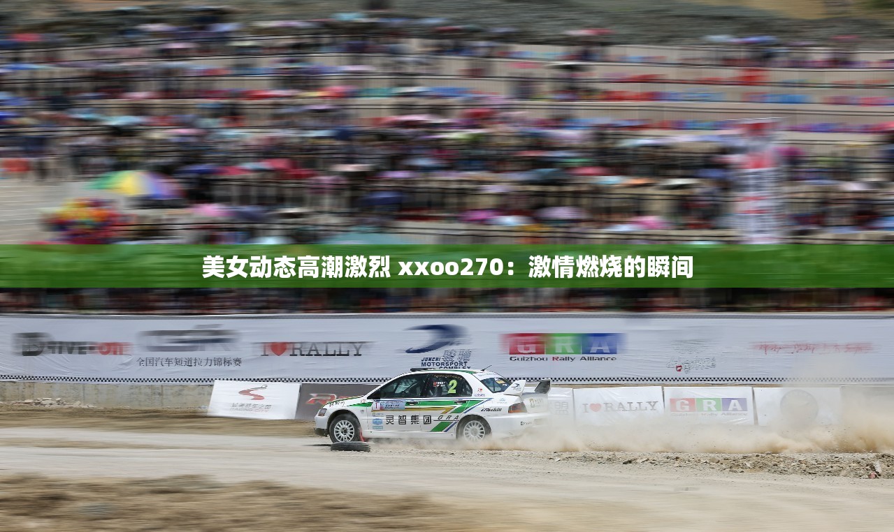 美女動態(tài)高潮激烈 xxoo270：激情燃燒的瞬間