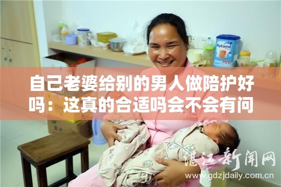 自己老婆給別的男人做陪護好嗎：這真的合適嗎會不會有問題呢