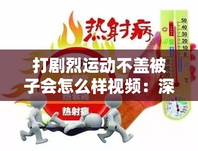 打劇烈運動不蓋被子會怎么樣視頻：深度解析其后果與影響