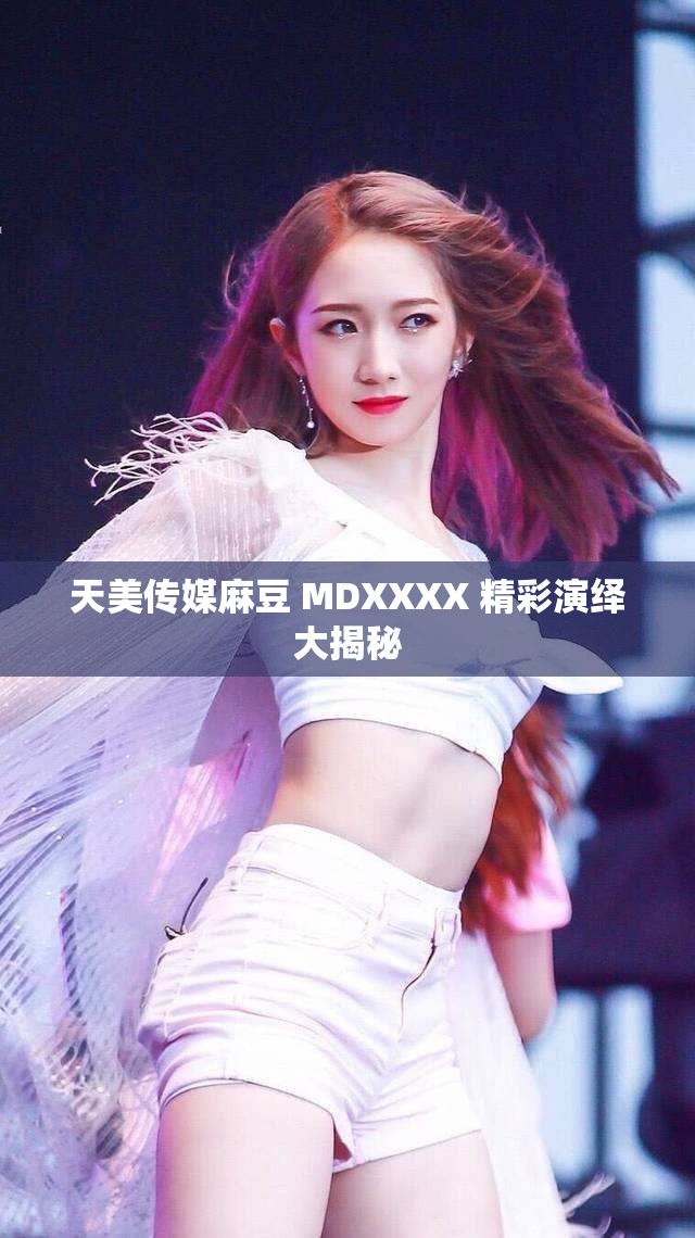 天美傳媒麻豆 MDXXXX 精彩演繹大揭秘