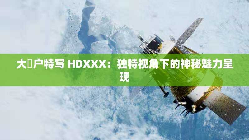 大隂戶特寫 HDXXX：獨特視角下的神秘魅力呈現(xiàn)