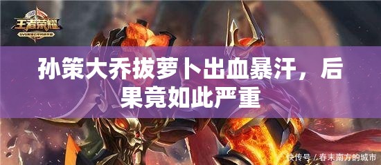 孫策大喬拔蘿卜出血暴汗，后果竟如此嚴(yán)重