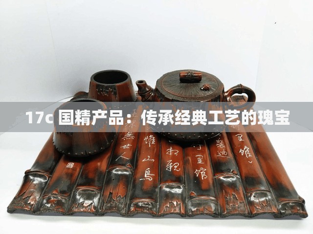 17c 國精產(chǎn)品：傳承經(jīng)典工藝的瑰寶