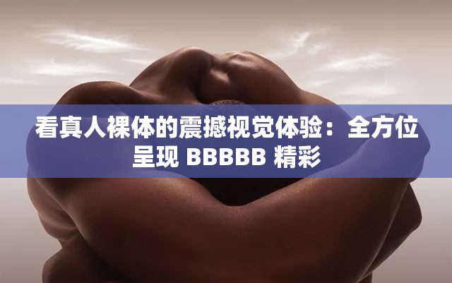 看真人裸體的震撼視覺體驗：全方位呈現(xiàn) BBBBB 精彩