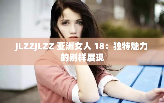 JLZZJLZZ 亞洲女人 18：獨特魅力的別樣展現(xiàn)