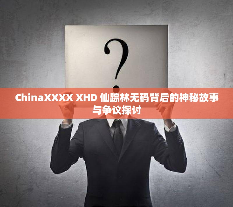 ChinaXXXX XHD 仙蹤林無碼背后的神秘故事與爭議探討
