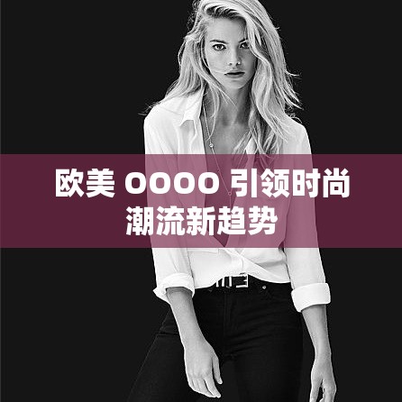 歐美 OOOO 引領(lǐng)時(shí)尚潮流新趨勢(shì)