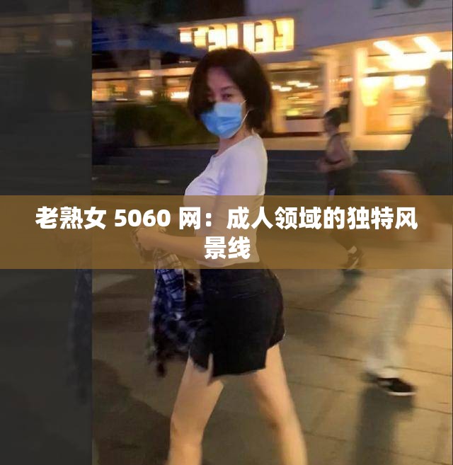老熟女 5060 網(wǎng)：成人領(lǐng)域的獨(dú)特風(fēng)景線