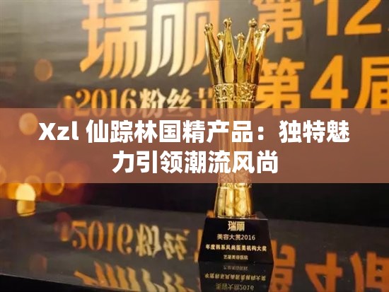 Xzl 仙蹤林國精產品：獨特魅力引領潮流風尚